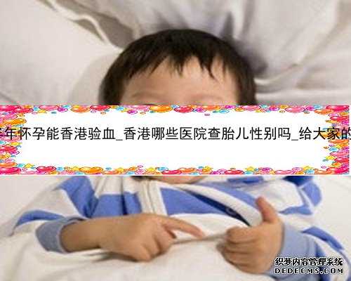 流产半年怀孕能香港验血_香港哪些医院查胎儿性别吗_给大家的建议!